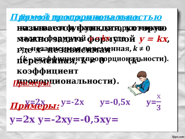 Прямой пропорциональностью называется функция, которую можно задать формулой у = kх , где х – независимая переменная, k ≠ 0 ( k – коэффициент пропорциональности).    Примеры: y=2x y=-2xy=-0,5xy= 