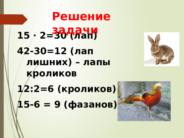 Решение задачи  · 2=30 (лап) 42-30=12 (лап лишних) – лапы кроликов 12:2=6 (кроликов) 15-6 = 9 (фазанов) 