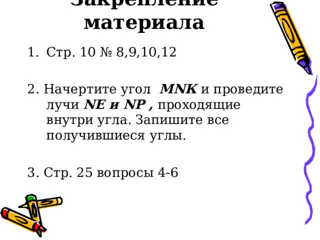 Закрепление материала Стр. 10 № 8,9,10,12 2. Начертите угол М N К и проведите лучи N Е и N Р , проходящие внутри угла. Запишите все получившиеся углы. 3. Стр. 25 вопросы 4-6 