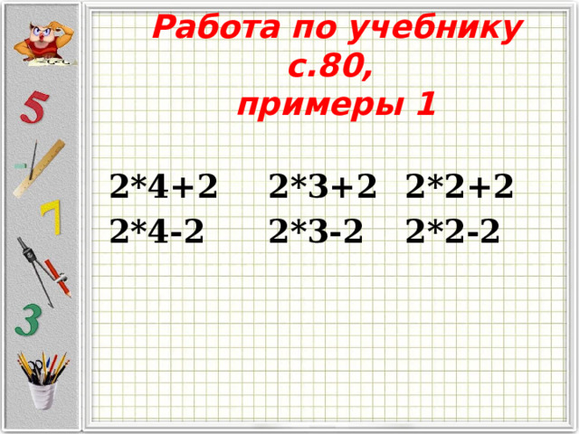 Работа по учебнику с.80, примеры 1 2*4+2 2*3+2 2*2+2 2*4-2 2*3-2 2*2-2 