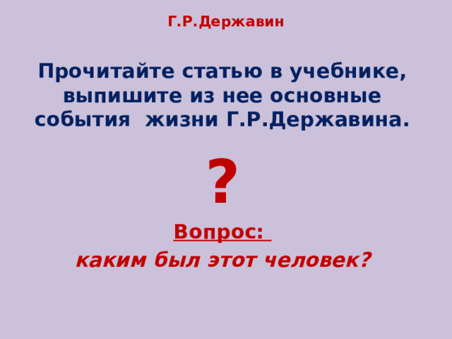 Г.Р.Державин   Прочитайте статью в учебнике, выпишите из нее основные события жизни Г.Р.Державина. ? Вопрос: каким был этот человек? 