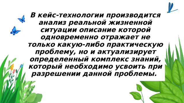 В кейс-технологии производится анализ реальной жизненной ситуации описание которой одновременно отражает не только какую-либо практическую проблему, но и актуализирует определенный комплекс знаний, который необходимо усвоить при разрешении данной проблемы. 