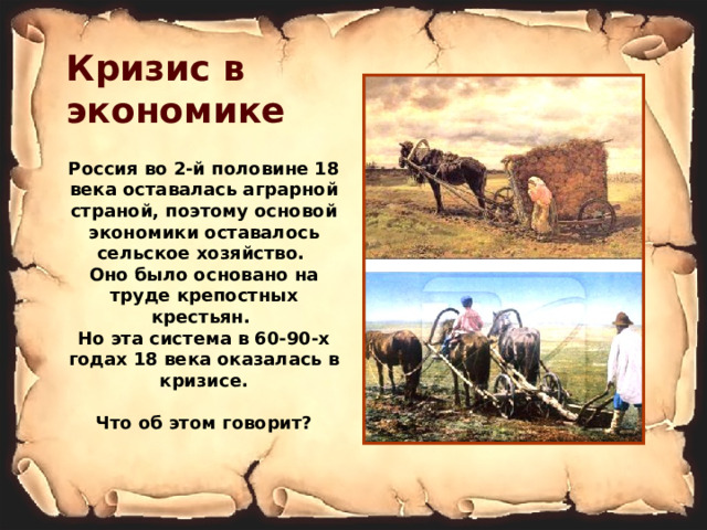 Кризис в экономике Россия во 2-й половине 18 века оставалась аграрной страной, поэтому основой экономики оставалось сельское хозяйство. Оно было основано на труде крепостных крестьян. Но эта система в 60-90-х годах 18 века оказалась в кризисе. Что об этом говорит? 