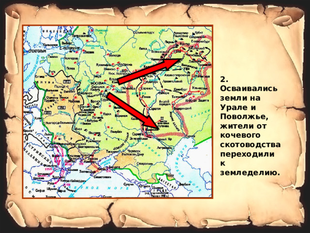 2. Осваивались земли на Урале и Поволжье, жители от кочевого скотоводства переходили к земледелию. 