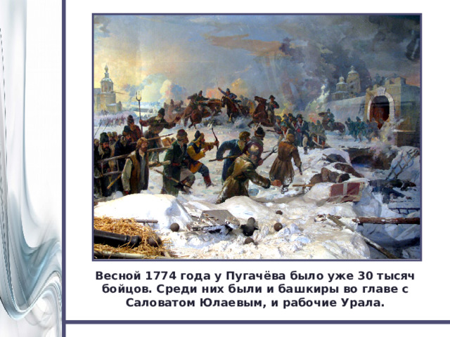Весной 1774 года у Пугачёва было уже 30 тысяч бойцов. Среди них были и башкиры во главе с Саловатом Юлаевым, и рабочие Урала. 