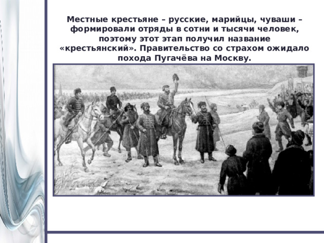 Местные крестьяне – русские, марийцы, чуваши – формировали отряды в сотни и тысячи человек, поэтому этот этап получил название «крестьянский». Правительство со страхом ожидало похода Пугачёва на Москву. 