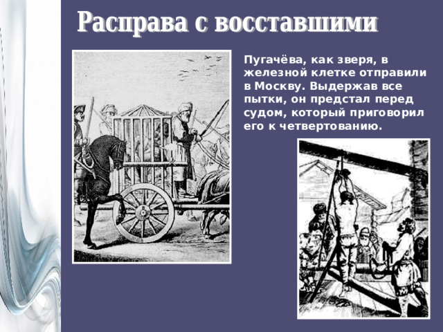 Пугачёва, как зверя, в железной клетке отправили в Москву. Выдержав все пытки, он предстал перед судом, который приговорил его к четвертованию. 
