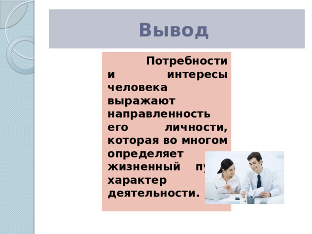 Вывод  Потребности и интересы человека выражают направленность его личности, которая во многом определяет его жизненный путь, характер деятельности. 