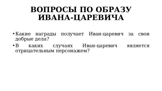 ВОПРОСЫ ПО ОБРАЗУ ИВАНА-ЦАРЕВИЧА Какие награды получает Иван-царевич за свои добрые дела? В каких случаях Иван-царевич является отрицательным персонажем? 