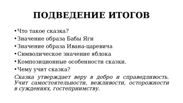 ПОДВЕДЕНИЕ ИТОГОВ Что такое сказка? Значение образа Бабы Яги Значение образа Ивана-царевича Символическое значение яблока Композиционные особенности сказки. Чему учит сказка? Сказка утверждает веру в добро и справедливость. Учит самостоятельности, вежливости, осторожности в суждениях, гостеприимству. 