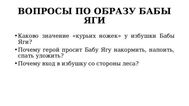 ВОПРОСЫ ПО ОБРАЗУ БАБЫ ЯГИ Каково значение «курьих ножек» у избушки Бабы Яги? Почему герой просит Бабу Ягу накормить, напоить, спать уложить? Почему вход в избушку со стороны леса? 