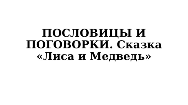 ПОСЛОВИЦЫ И ПОГОВОРКИ. Сказка «Лиса и Медведь» 