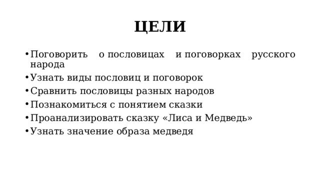 ЦЕЛИ Поговорить о пословицах и поговорках русского народа Узнать виды пословиц и поговорок Сравнить пословицы разных народов Познакомиться с понятием сказки Проанализировать сказку «Лиса и Медведь» Узнать значение образа медведя 