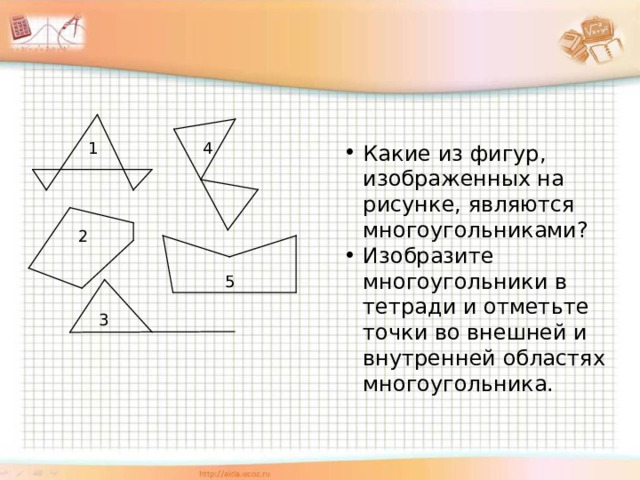 1 4 Какие из фигур, изображенных на рисунке, являются многоугольниками? Изобразите многоугольники в тетради и отметьте точки во внешней и внутренней областях многоугольника. 2 5 3 