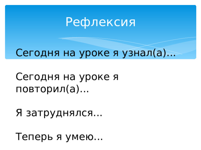 Рефлексия Сегодня на уроке я узнал(а)... Сегодня на уроке я повторил(а)... Я затруднялся... Теперь я умею... 