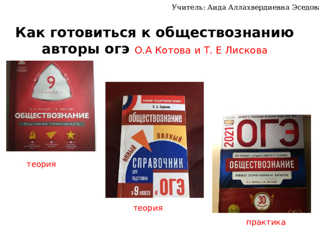 Учитель: Аида Аллахвердиевна Эседова Как готовиться к обществознанию  авторы огэ О.А Котова и Т. Е Лискова теория теория практика 