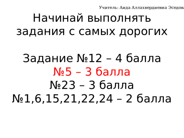 Учитель: Аида Аллахвердиевна Эседова Начинай выполнять задания с самых дорогих   Задание №12 – 4 балла  №5 – 3 балла  №23 – 3 балла  №1,6,15,21,22,24 – 2 балла 