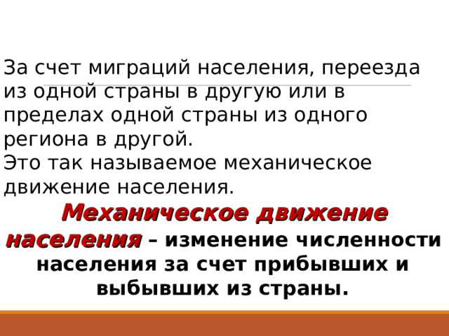 За счет миграций населения, переезда из одной страны в другую или в пределах одной страны из одного региона в другой. Это так называемое механическое движение населения. Механическое движение населения  – изменение численности населения за счет прибывших и выбывших из страны. 