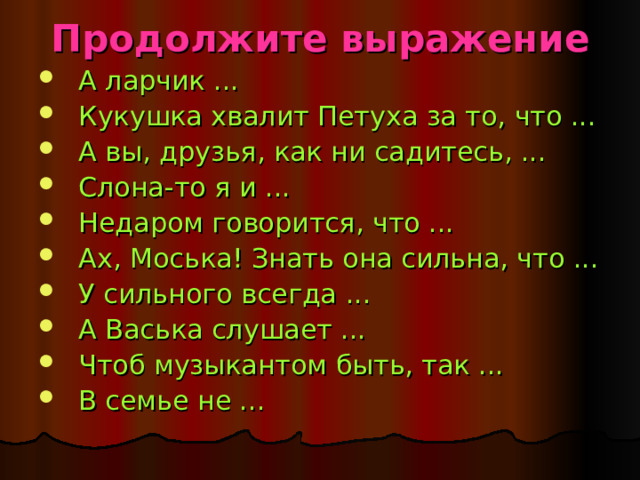 Продолжите выражение А ларчик ... Кукушка хвалит Петуха за то, что ... А вы, друзья, как ни садитесь, ... Слона-то я и ... Недаром говорится, что ... Ах, Моська! Знать она сильна, что ... У сильного всегда ... А Васька слушает ... Чтоб музыкантом быть, так ... В семье не ...  