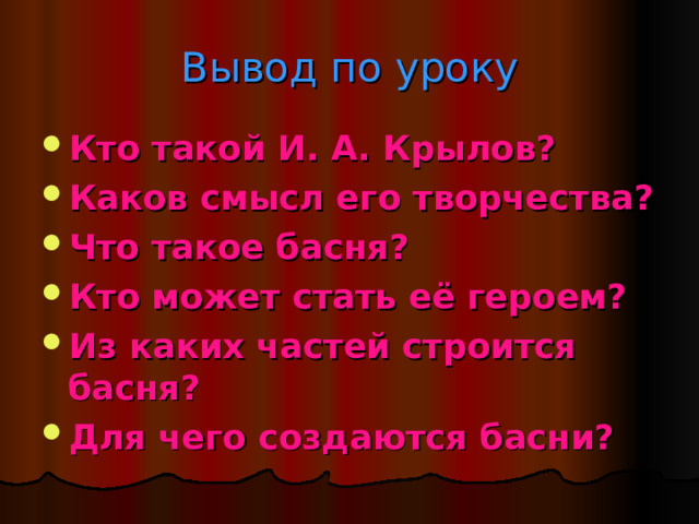Вывод по уроку Кто такой И. А. Крылов? Каков смысл его творчества? Что такое басня? Кто может стать её героем? Из каких частей строится басня? Для чего создаются басни? 