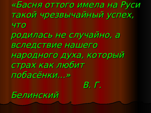 «Басня оттого имела на Руси такой чрезвычайный успех, что  родилась не случайно, а вследствие нашего народного духа, который страх как любит побасёнки...»  В. Г. Белинский  