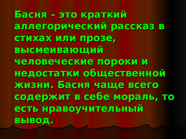 Басня – это краткий аллегорический рассказ в стихах или прозе, высмеивающий человеческие пороки и недостатки общественной жизни. Басня чаще всего содержит в себе мораль, то есть нравоучительный вывод. 