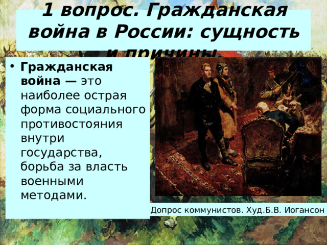 1 вопрос . Гражданская война в России: сущность и причины. Гражданская война — это наиболее острая форма социального противостояния внутри государства, борьба за власть военными методами. Допрос коммунистов. Худ.Б.В. Иогансон 