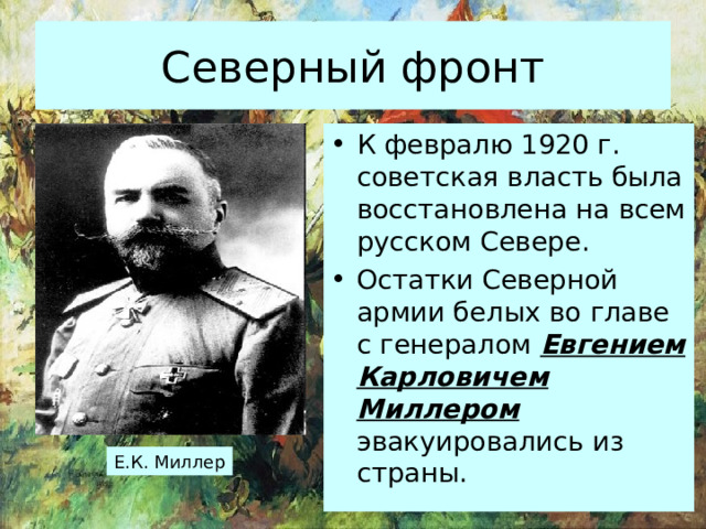 Северный фронт К февралю 1920 г. советская власть была восстановлена на всем русском Севере. Остатки Северной армии белых во главе с генералом Евгением Карловичем Миллером эвакуировались из страны. Е.К. Миллер 