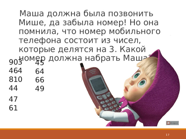 Маша должна была позвонить Мише, да забыла номер! Но она помнила, что номер мобильного телефона состоит из чисел, которые делятся на 3. Какой номер должна набрать Маша?  903 464 810 44 45 64 66 49 47 61  
