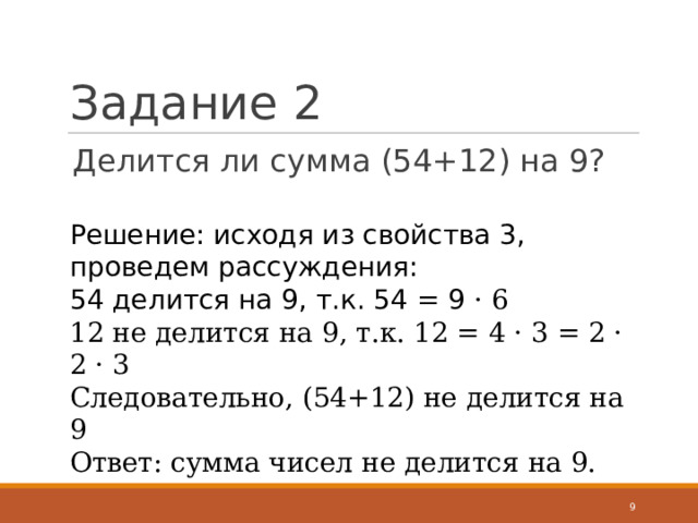 Задание 2 Делится ли сумма (54+12) на 9?  Решение: исходя из свойства 3, проведем рассуждения: 54 делится на 9, т.к. 54 = 9 · 6 12 не делится на 9, т.к. 12 = 4 · 3 = 2 · 2 · 3 Следовательно, (54+12) не делится на 9 Ответ: сумма чисел не делится на 9.  