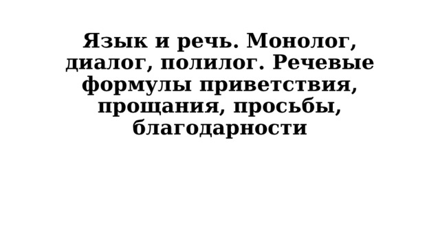 Язык и речь. Монолог, диалог, полилог. Речевые формулы приветствия, прощания, просьбы, благодарности 