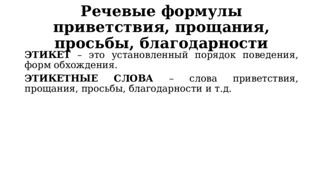 Речевые формулы приветствия, прощания, просьбы, благодарности ЭТИКЕТ – это установленный порядок поведения, форм обхождения. ЭТИКЕТНЫЕ СЛОВА – слова приветствия, прощания, просьбы, благодарности и т.д. 