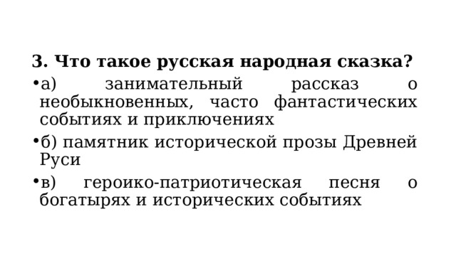 3. Что такое русская народная сказка? а) занимательный рассказ о необыкновенных, часто фантастических событиях и приключениях б) памятник исторической прозы Древней Руси в) героико-патриотическая песня о богатырях и исторических событиях 