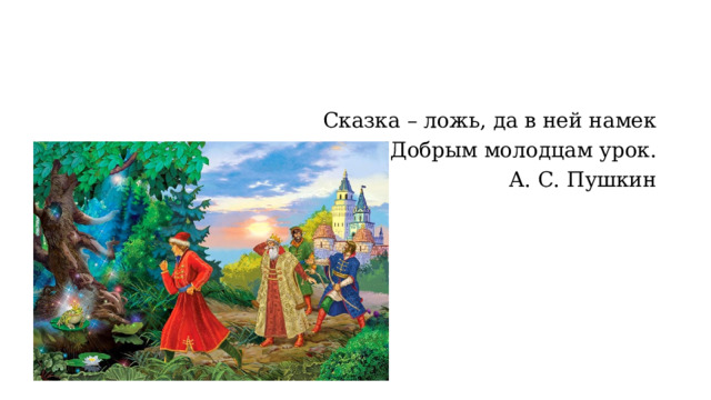 Сказка – ложь, да в ней намек Добрым молодцам урок. А. С. Пушкин 