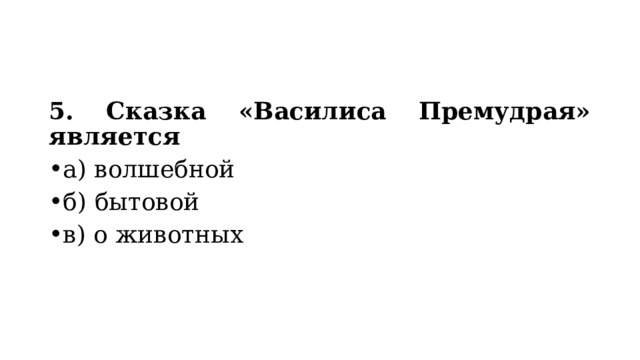 5. Сказка «Василиса Премудрая» является а) волшебной б) бытовой в) о животных 
