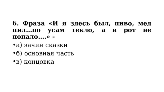 6. Фраза «И я здесь был, пиво, мед пил…по усам текло, а в рот не попало….» - а) зачин сказки б) основная часть в) концовка 