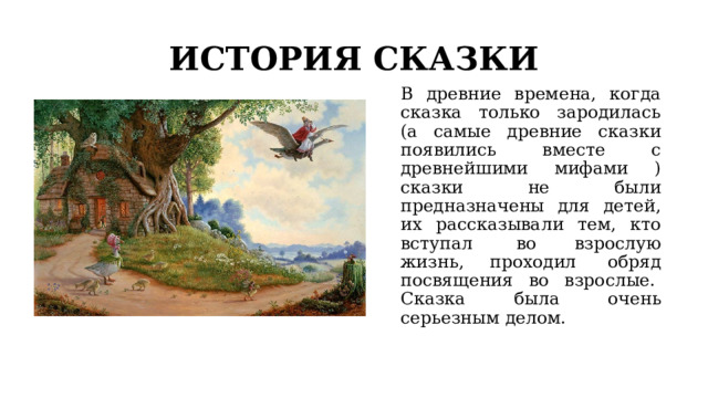 ИСТОРИЯ СКАЗКИ В древние времена, когда сказка только зародилась (а самые древние сказки появились вместе с древнейшими мифами ) сказки не были предназначены для детей, их рассказывали тем, кто вступал  во взрослую жизнь, проходил  обряд посвящения во взрослые.  Сказка была очень серьезным делом. 