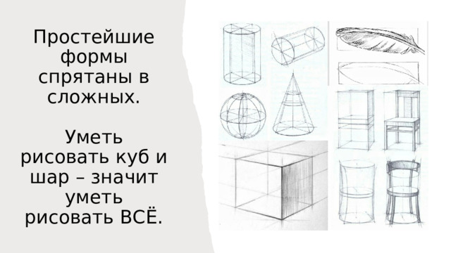 Простейшие формы спрятаны в сложных.   Уметь рисовать куб и шар – значит уметь рисовать ВСЁ. 