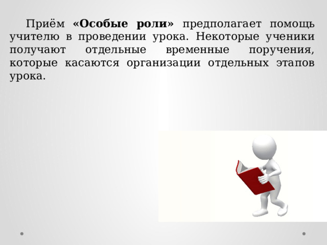  Приём «Особые роли» предполагает помощь учителю в проведении урока. Некоторые ученики получают отдельные временные поручения, которые касаются организации отдельных этапов урока. 