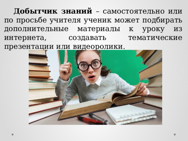  Добытчик знаний – самостоятельно или по просьбе учителя ученик может подбирать дополнительные материалы к уроку из интернета, создавать тематические презентации или видеоролики. 