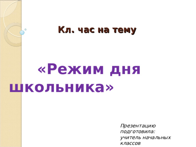 Кл. час на тему   «Режим дня школьника»      Презентацию подготовила: учитель начальных классов Новосельцева Е. Г. 