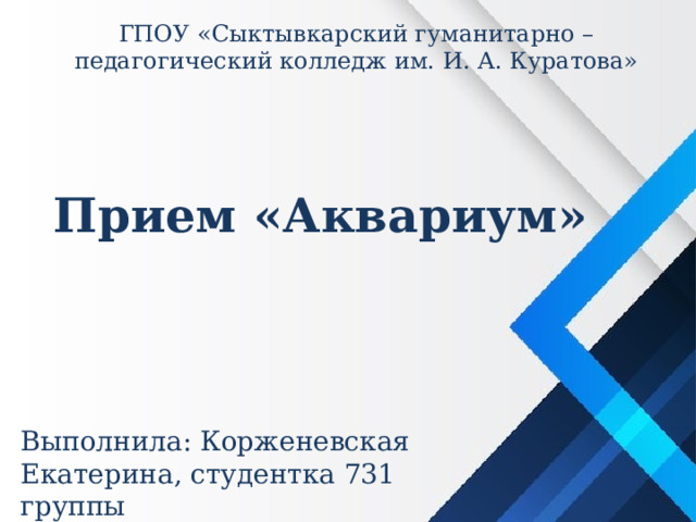 ГПОУ «Сыктывкарский гуманитарно – педагогический колледж им. И. А. Куратова» Прием «Аквариум» Выполнила: Корженевская Екатерина, студентка 731 группы 