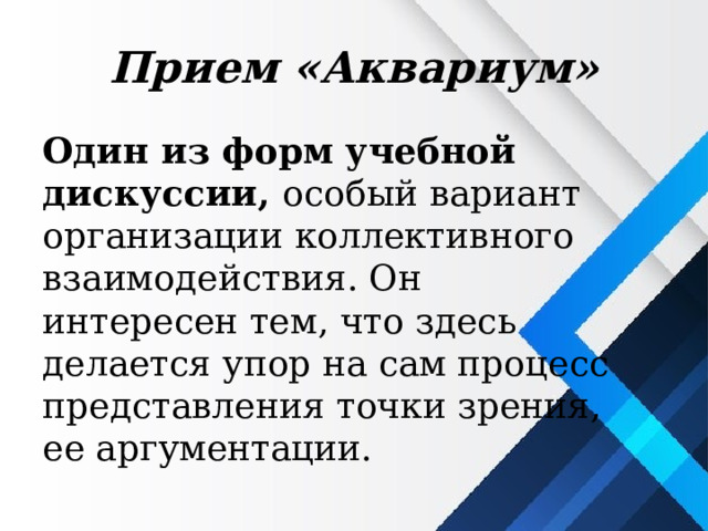 Прием «Аквариум» Один из форм учебной дискуссии,  особый вариант организации коллективного взаимодействия. Он интересен тем, что здесь делается упор на сам процесс представления точки зрения, ее аргументации. 