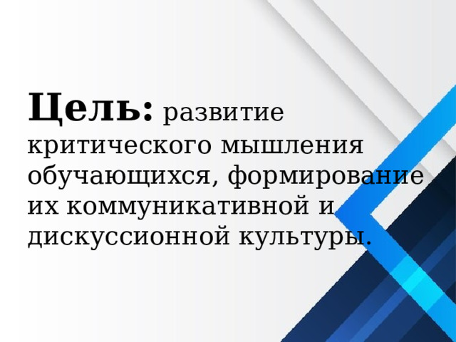 Цель:  развитие критического мышления обучающихся, формирование их коммуникативной и дискуссионной культуры. 