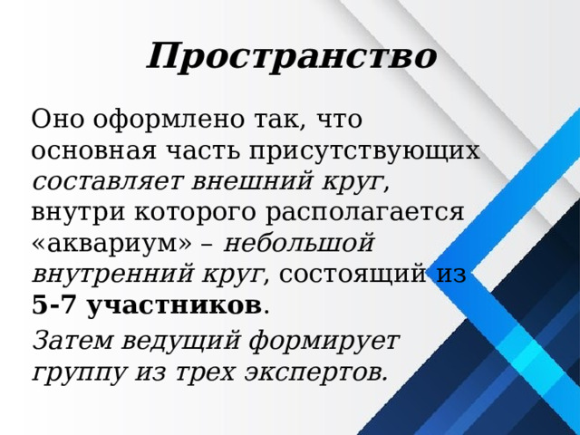 Пространство Оно оформлено так, что основная часть присутствующих составляет внешний круг , внутри которого располагается «аквариум» – небольшой внутренний круг , состоящий из 5-7 участников . Затем ведущий формирует группу из трех экспертов. 
