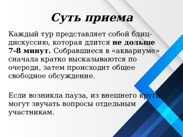Суть  приема Каждый тур представляет собой блиц-дискуссию, которая длится не дольше 7-8 минут. Собравшиеся в «аквариуме» сначала кратко высказываются по очереди, затем происходит общее свободное обсуждение. Если возникла пауза, из внешнего круга могут звучать вопросы отдельным участникам. 