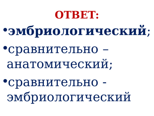 ОТВЕТ: эмбриологический ; сравнительно – анатомический; сравнительно - эмбриологический 