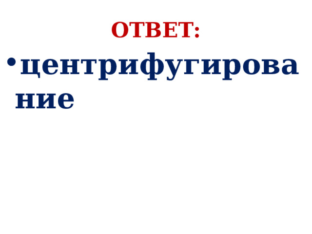 ОТВЕТ: центрифугирование 