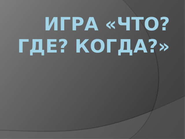 ИГРА «ЧТО? ГДЕ? КОГДА?» 