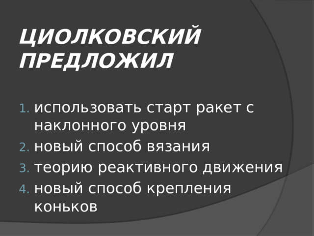 ЦИОЛКОВСКИЙ ПРЕДЛОЖИЛ использовать старт ракет с наклонного уровня новый способ вязания теорию реактивного движения новый способ крепления коньков 